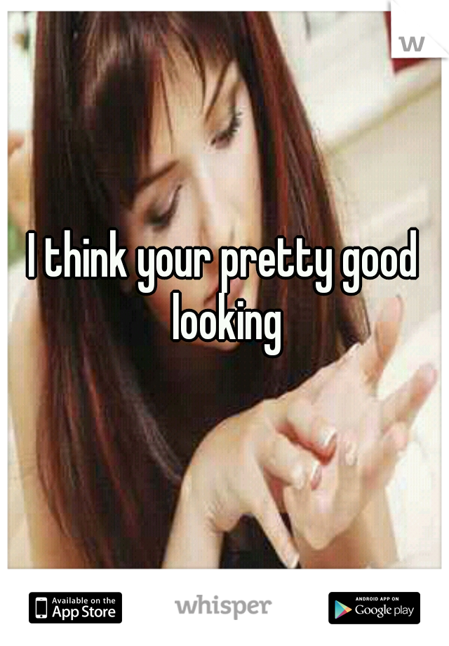 I think your pretty good looking