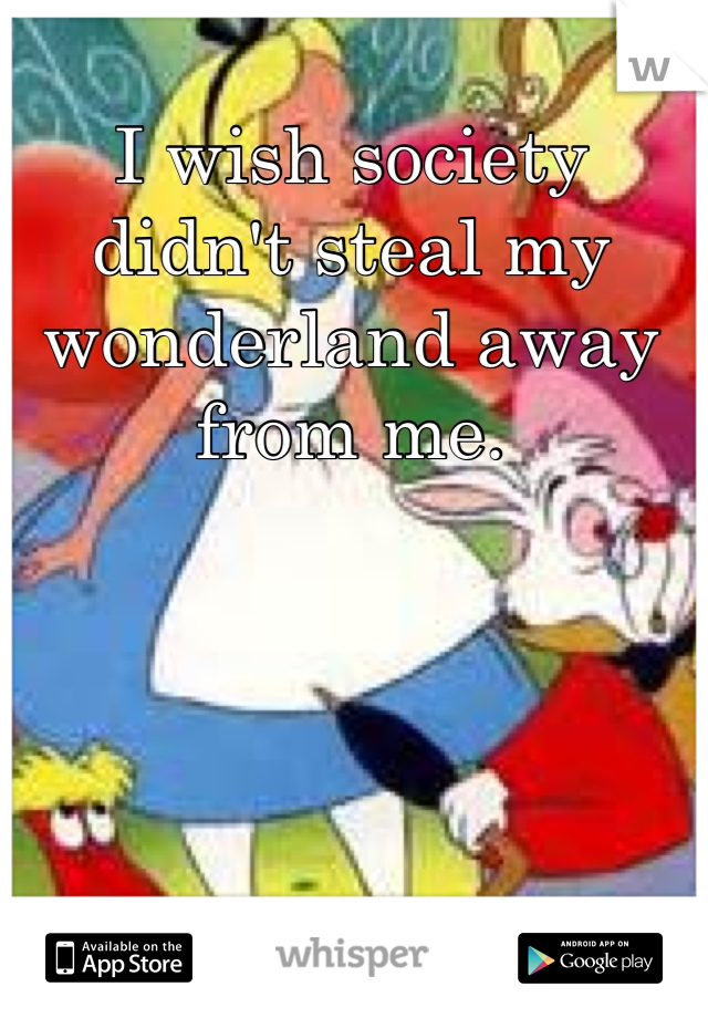I wish society didn't steal my wonderland away from me.