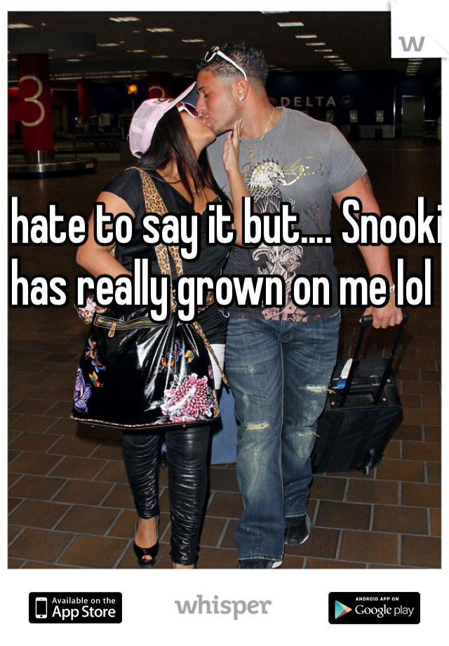 I hate to say it but.... Snooki has really grown on me lol 