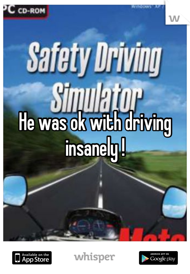 He was ok with driving insanely !