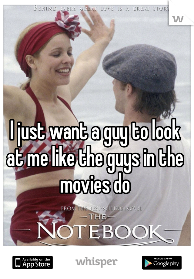 I just want a guy to look at me like the guys in the movies do