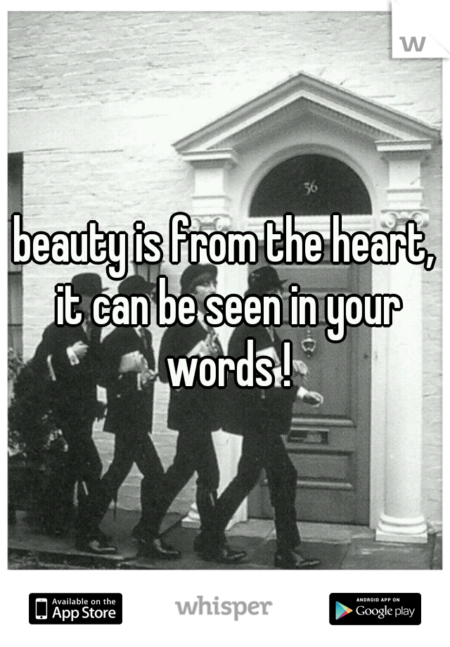 beauty is from the heart, it can be seen in your words !