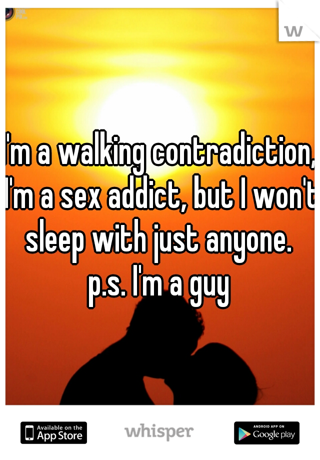 I'm a walking contradiction, I'm a sex addict, but I won't sleep with just anyone. 
p.s. I'm a guy