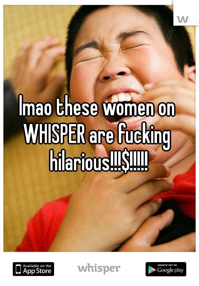 lmao these women on 
WHISPER are fucking 
hilarious!!!$!!!!!