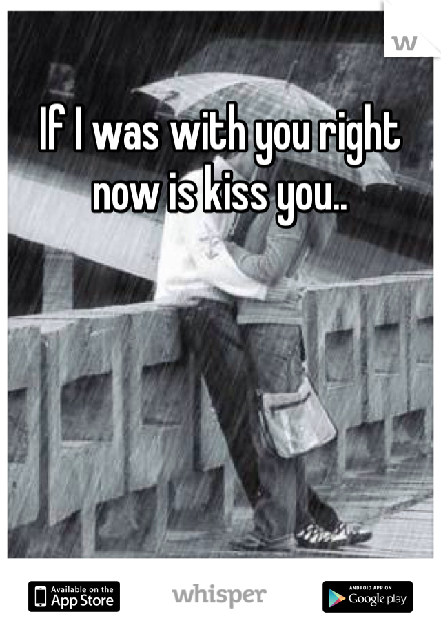If I was with you right now is kiss you.. 