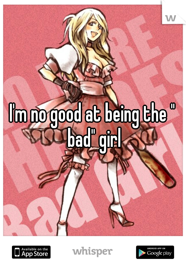 I'm no good at being the " bad" girl