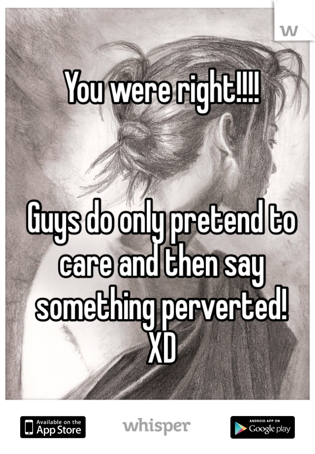 You were right!!!!


Guys do only pretend to care and then say something perverted!
XD