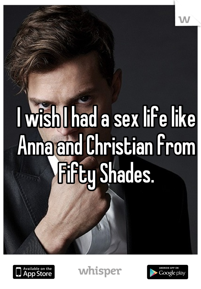 I wish I had a sex life like Anna and Christian from Fifty Shades.