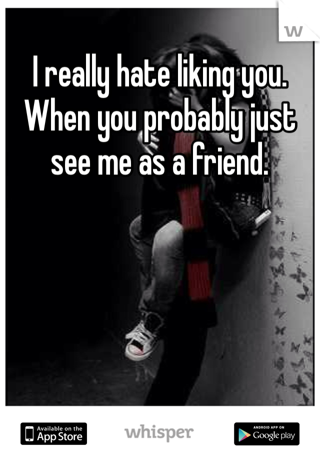 I really hate liking you. When you probably just see me as a friend. 