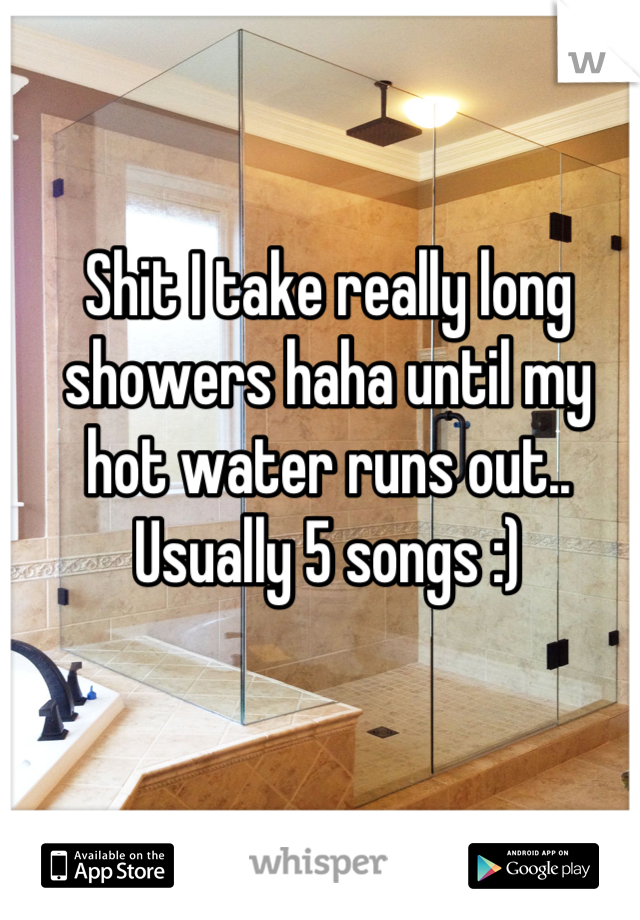 Shit I take really long showers haha until my hot water runs out.. Usually 5 songs :)