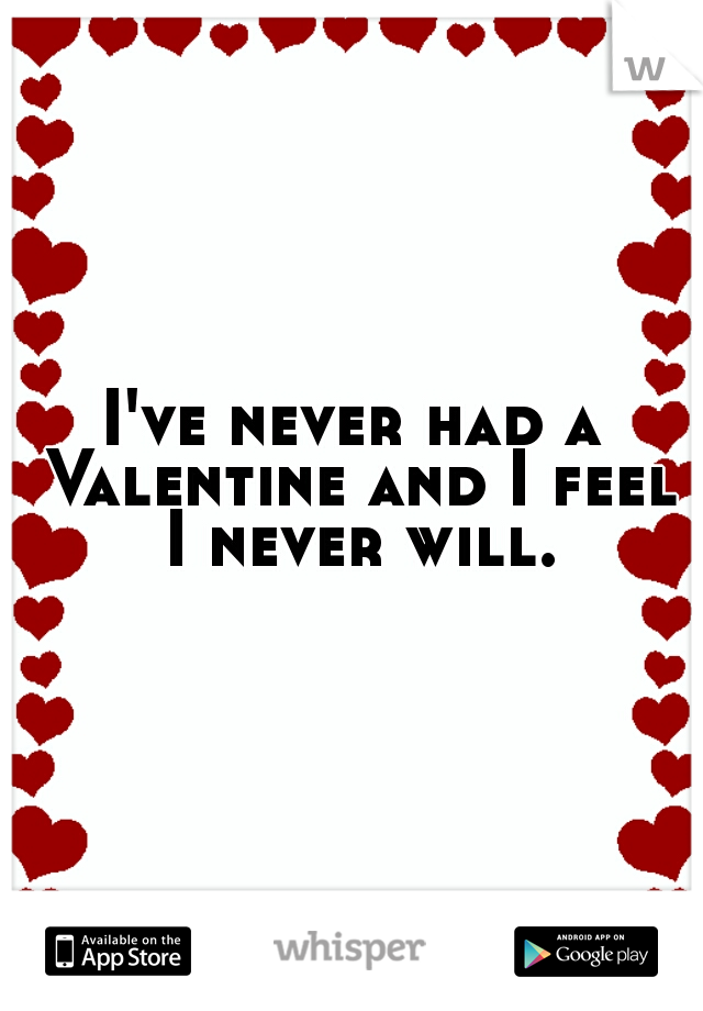 I've never had a Valentine and I feel I never will.