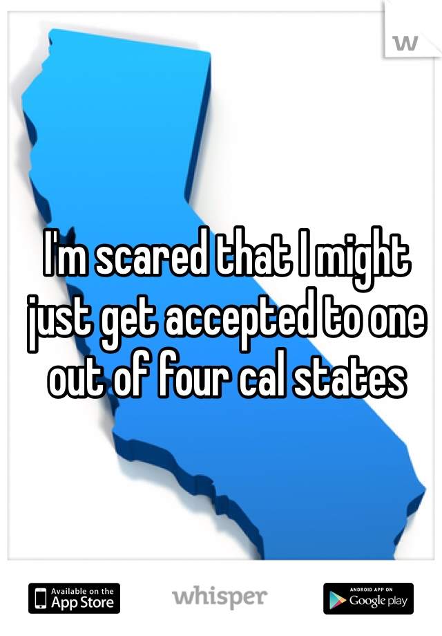 I'm scared that I might just get accepted to one out of four cal states