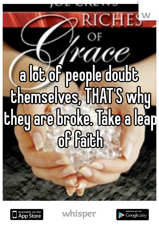a lot of people doubt themselves, THAT'S why they are broke. Take a leap of faith