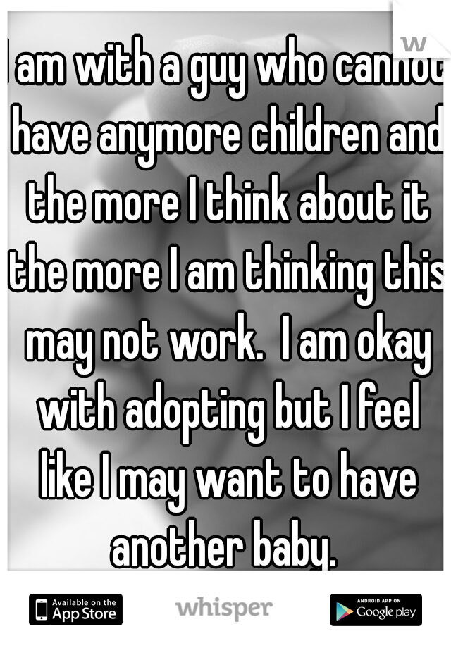 I am with a guy who cannot have anymore children and the more I think about it the more I am thinking this may not work.  I am okay with adopting but I feel like I may want to have another baby. 