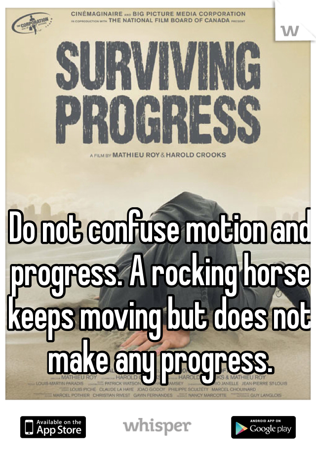Do not confuse motion and progress. A rocking horse keeps moving but does not make any progress.