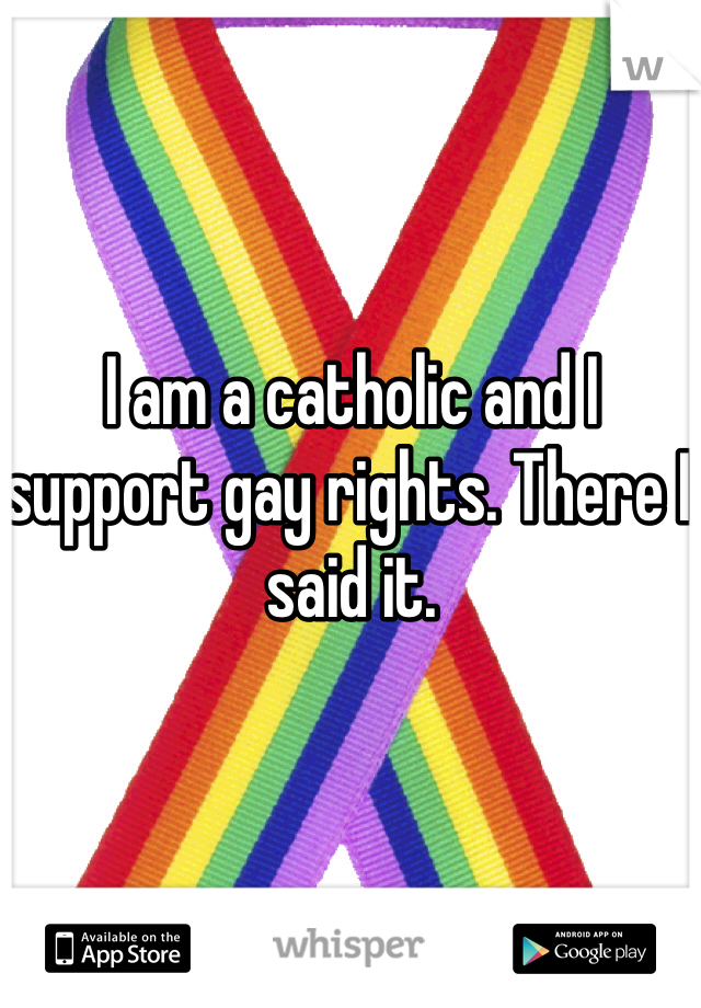 I am a catholic and I support gay rights. There I said it. 