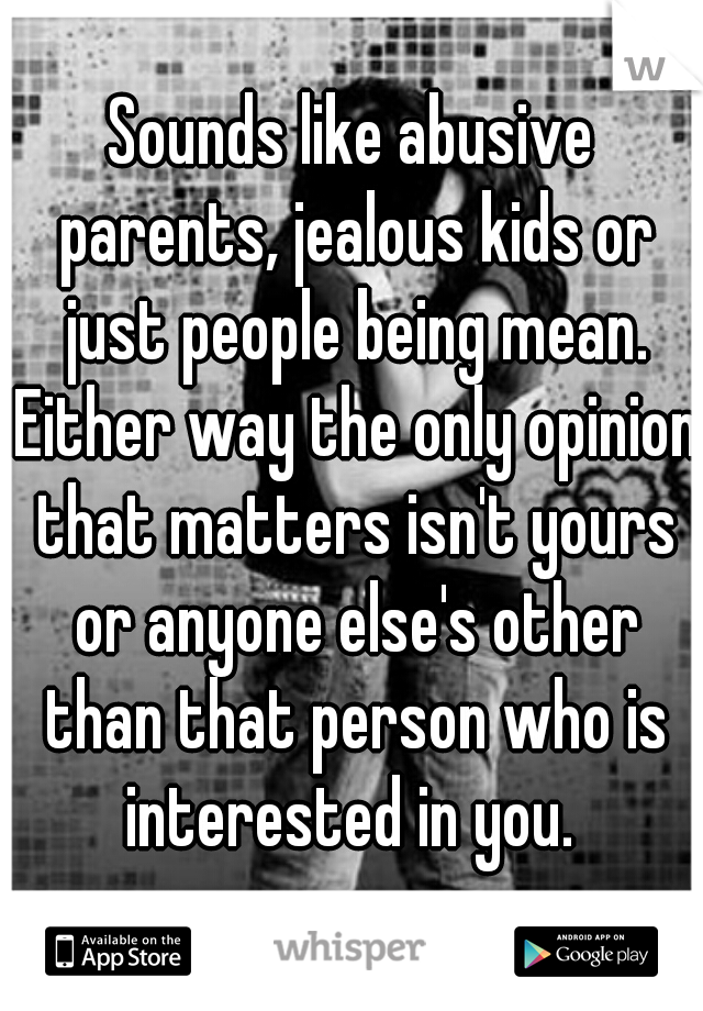 Sounds like abusive parents, jealous kids or just people being mean. Either way the only opinion that matters isn't yours or anyone else's other than that person who is interested in you. 