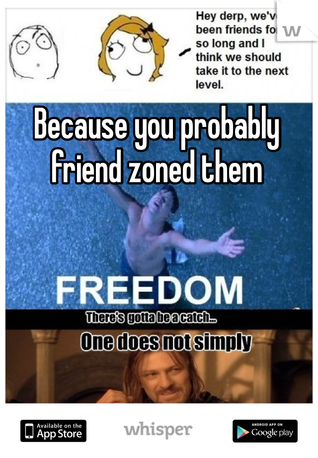 Because you probably friend zoned them