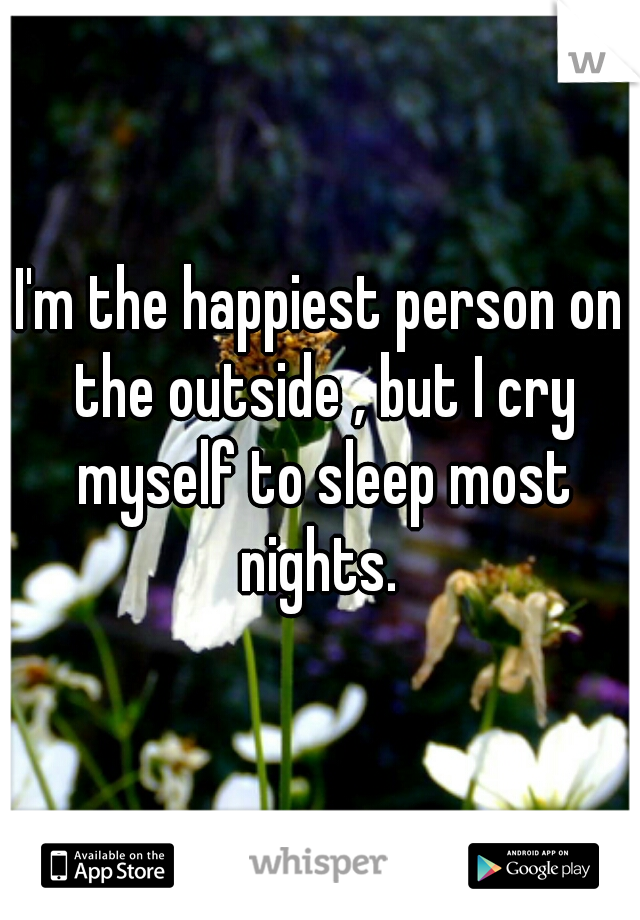 I'm the happiest person on the outside , but I cry myself to sleep most nights. 