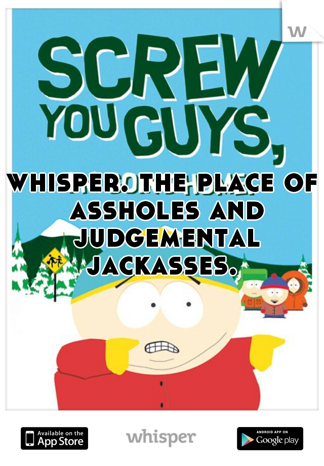 whisper. the place of assholes and judgemental jackasses. 