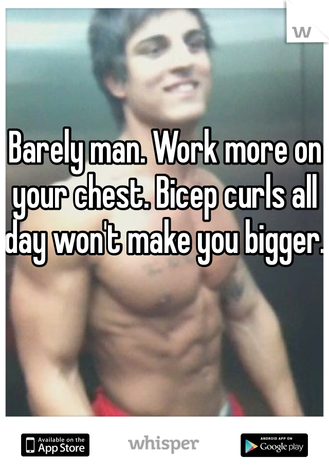Barely man. Work more on your chest. Bicep curls all day won't make you bigger. 