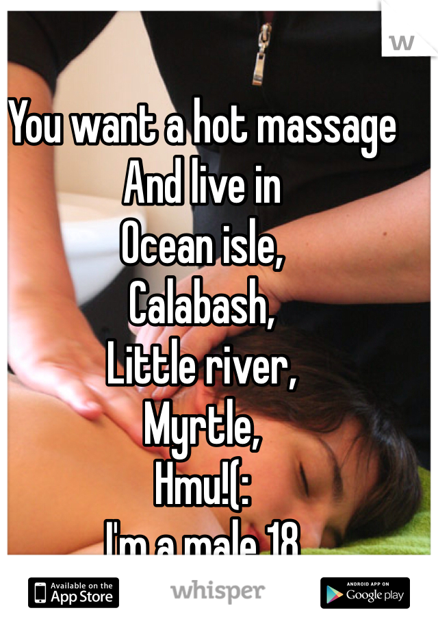You want a hot massage
And live in 
Ocean isle,
Calabash,
Little river,
Myrtle,
Hmu!(:
I'm a male 18
