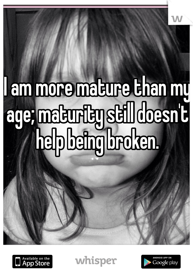 I am more mature than my age; maturity still doesn't help being broken. 