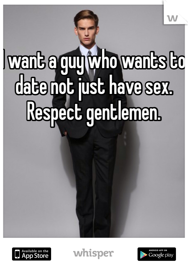 I want a guy who wants to date not just have sex. Respect gentlemen. 