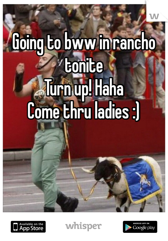 Going to bww in rancho tonite
Turn up! Haha 
Come thru ladies :)