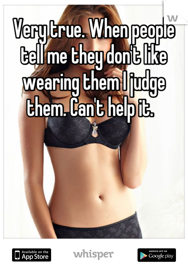 Very true. When people tell me they don't like wearing them I judge them. Can't help it.  