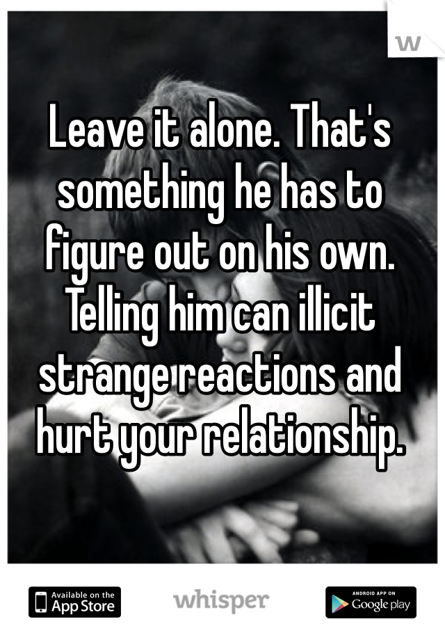 Leave it alone. That's something he has to figure out on his own. Telling him can illicit strange reactions and hurt your relationship.