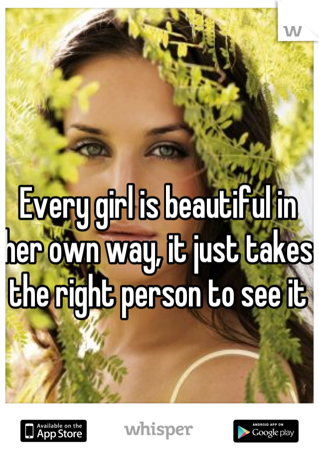 Every girl is beautiful in her own way, it just takes the right person to see it 