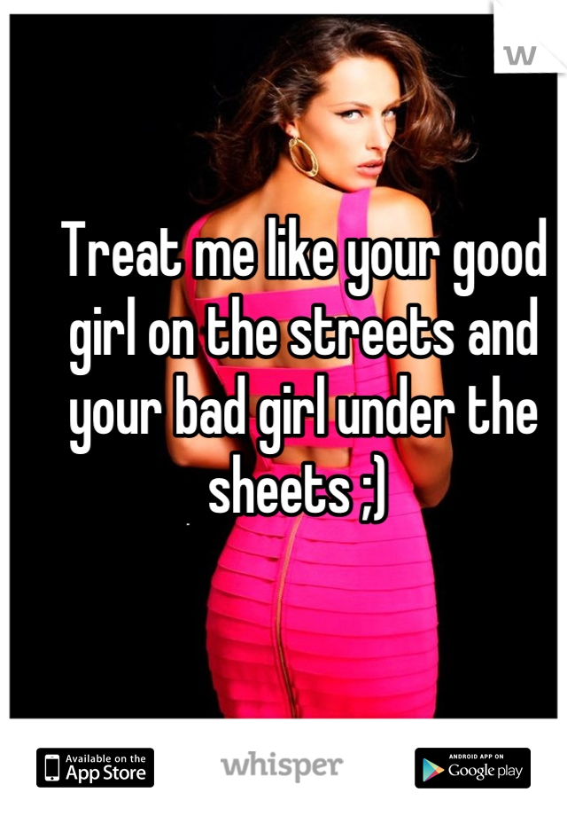 Treat me like your good girl on the streets and your bad girl under the sheets ;) 