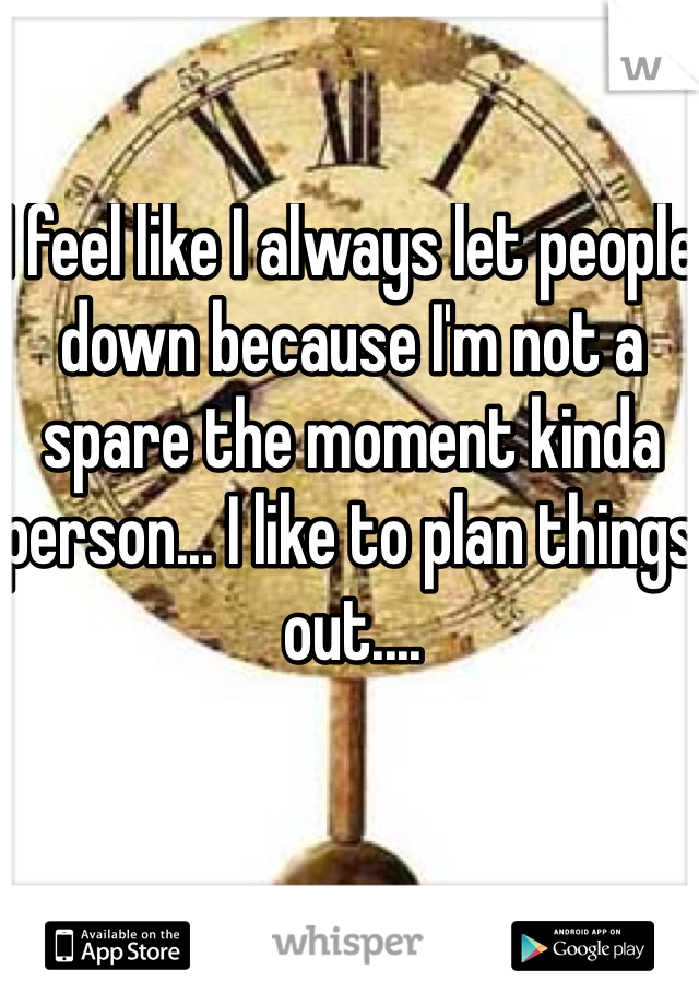I feel like I always let people down because I'm not a spare the moment kinda person... I like to plan things out.... 