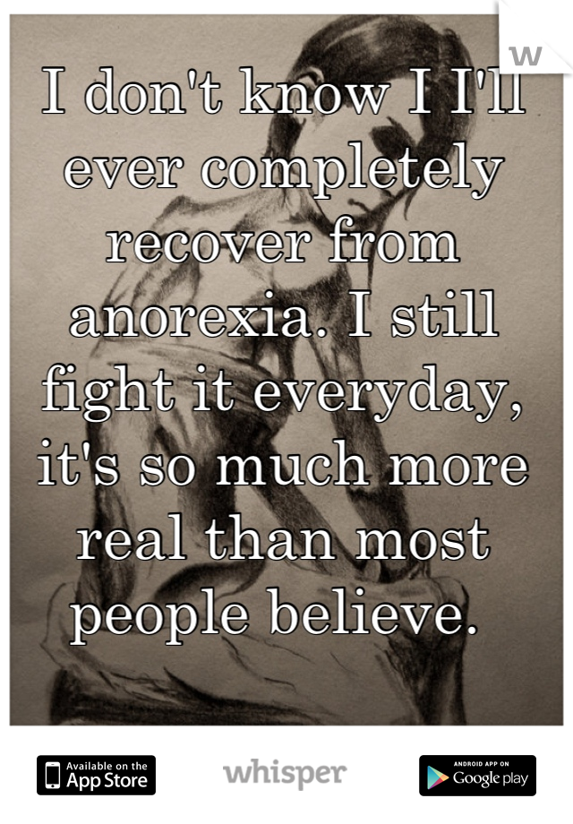 I don't know I I'll ever completely recover from anorexia. I still fight it everyday, it's so much more real than most people believe. 