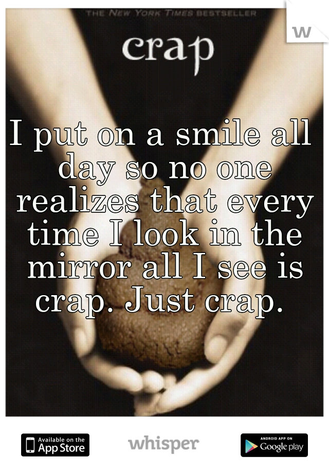 I put on a smile all day so no one realizes that every time I look in the mirror all I see is crap. Just crap. 