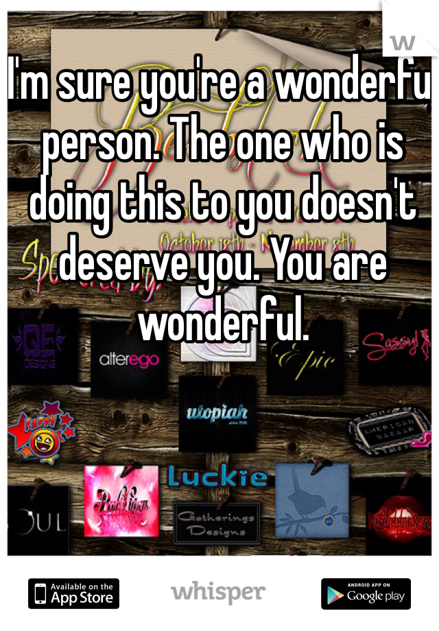 I'm sure you're a wonderful person. The one who is doing this to you doesn't deserve you. You are wonderful. 