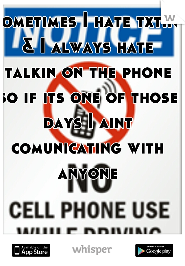 sometimes I hate txtin & I always hate talkin on the phone so if its one of those days I aint comunicating with anyone