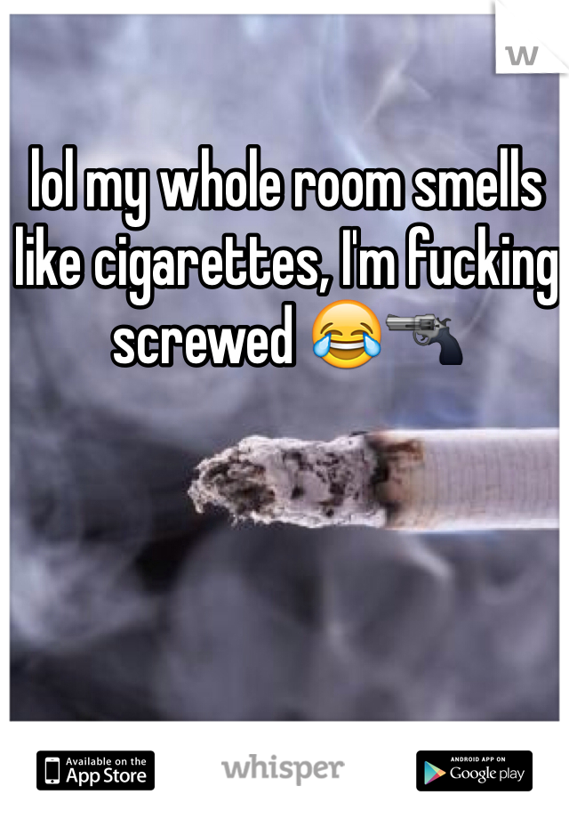 lol my whole room smells like cigarettes, I'm fucking screwed 😂🔫