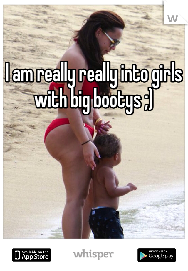 I am really really into girls with big bootys ;)