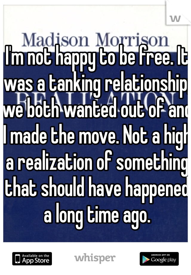 I'm not happy to be free. It was a tanking relationship; we both wanted out of and I made the move. Not a high a realization of something that should have happened a long time ago.