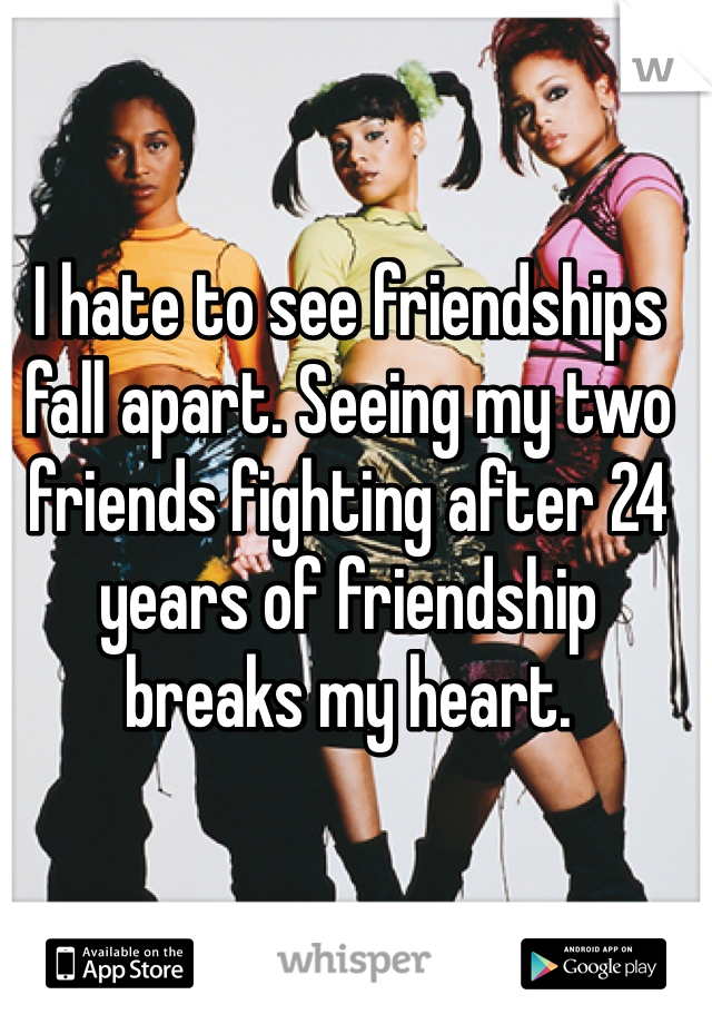 I hate to see friendships fall apart. Seeing my two friends fighting after 24 years of friendship breaks my heart.