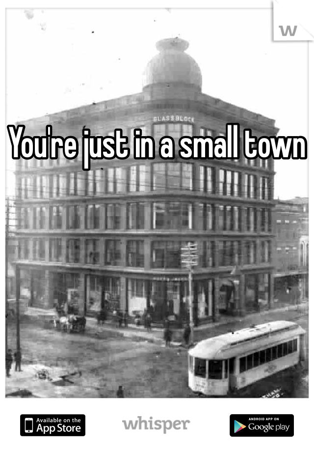 You're just in a small town