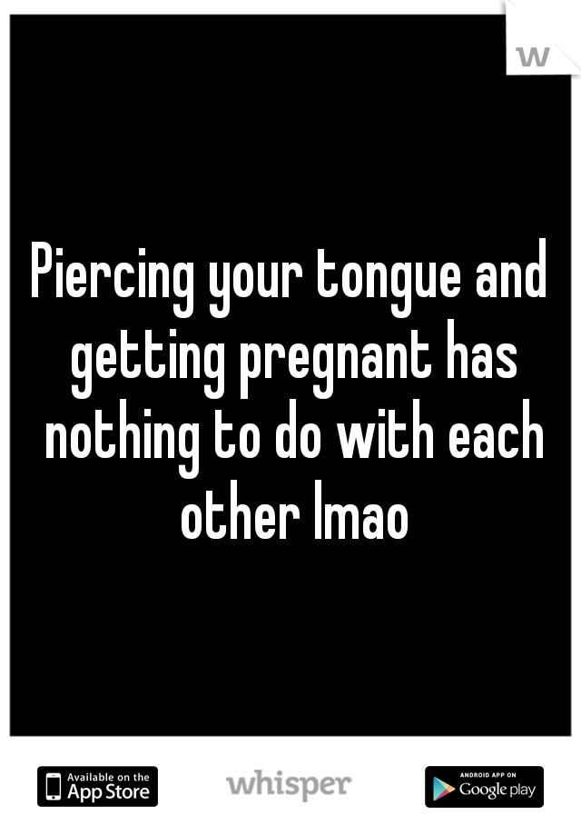 Piercing your tongue and getting pregnant has nothing to do with each other lmao
