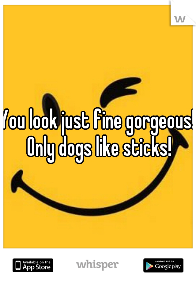 You look just fine gorgeous! Only dogs like sticks!