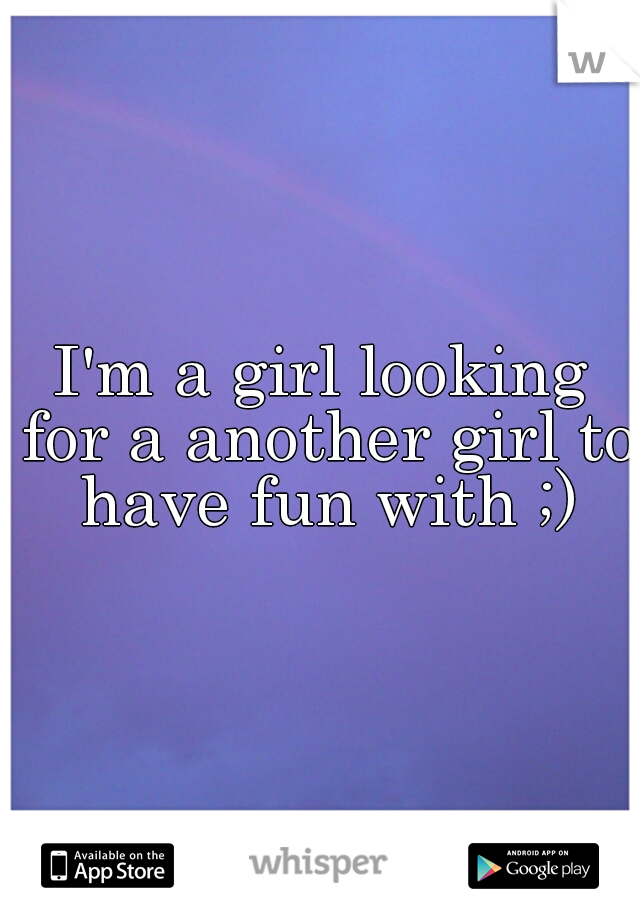 I'm a girl looking for a another girl to have fun with ;)

