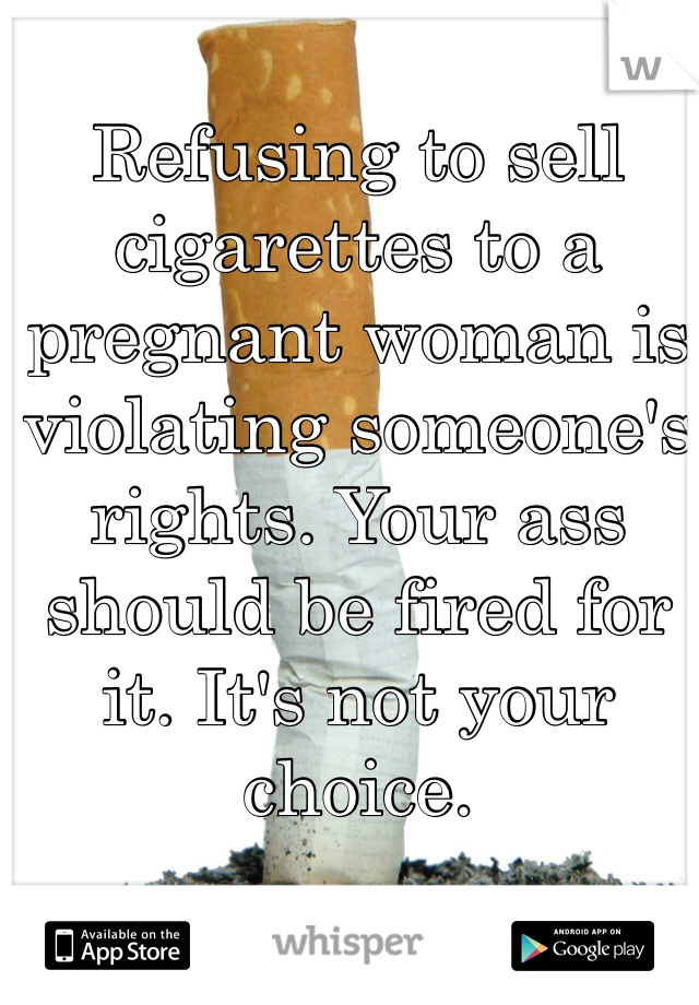 Refusing to sell cigarettes to a pregnant woman is violating someone's rights. Your ass should be fired for it. It's not your choice. 