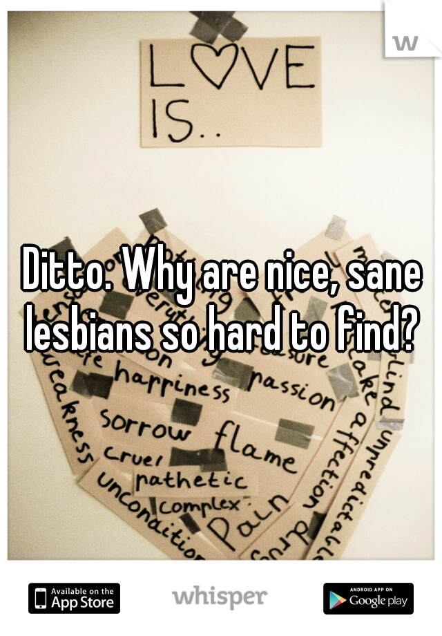 Ditto. Why are nice, sane lesbians so hard to find? 