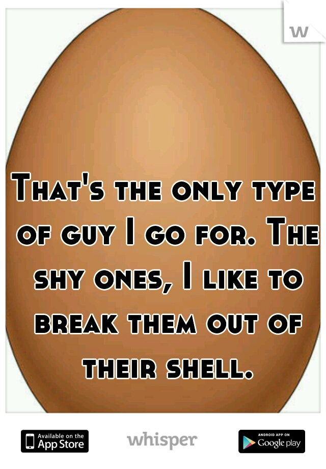 That's the only type of guy I go for. The shy ones, I like to break them out of their shell.