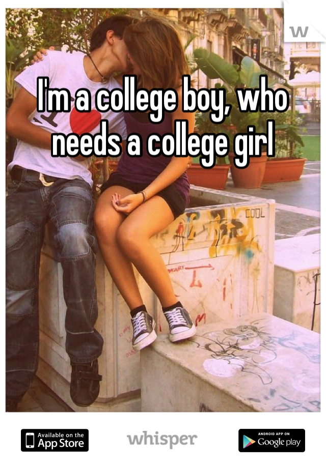 I'm a college boy, who needs a college girl 